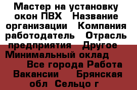 Мастер на установку окон ПВХ › Название организации ­ Компания-работодатель › Отрасль предприятия ­ Другое › Минимальный оклад ­ 28 000 - Все города Работа » Вакансии   . Брянская обл.,Сельцо г.